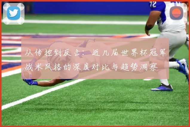 从传控到反击：近几届世界杯冠军战术风格的深度对比与趋势洞察