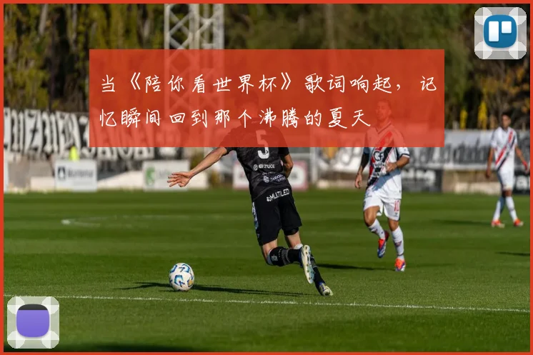 当《陪你看世界杯》歌词响起，记忆瞬间回到那个沸腾的夏天