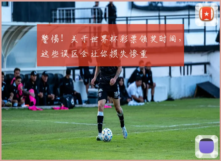 警惕！关于世界杯彩票领奖时间，这些误区会让你损失惨重