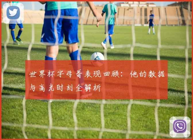 世界杯字母哥表现回顾：他的数据与高光时刻全解析