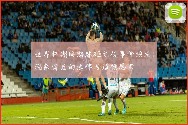 世界杯期间赌球砸电视事件频发：现象背后的法律与道德思考