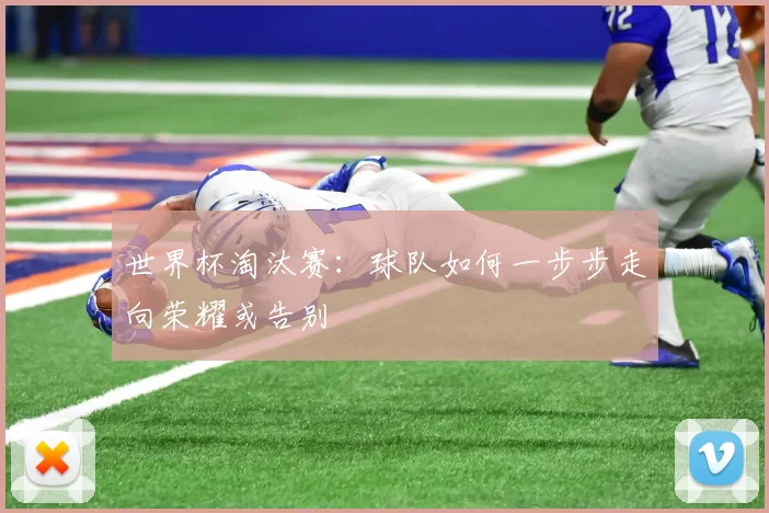 世界杯淘汰赛：球队如何一步步走向荣耀或告别