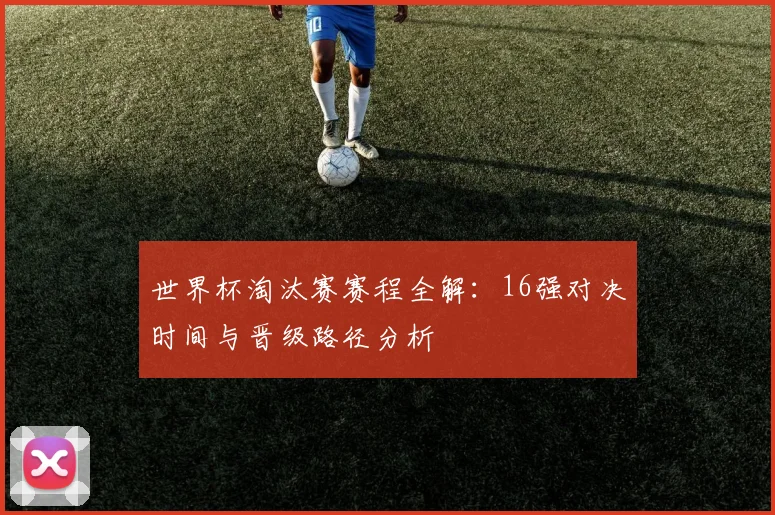 世界杯淘汰赛赛程全解：16强对决时间与晋级路径分析