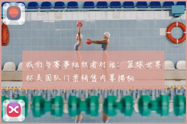我们与赛事组织者对话：篮球世界杯美国队门票销售内幕揭秘