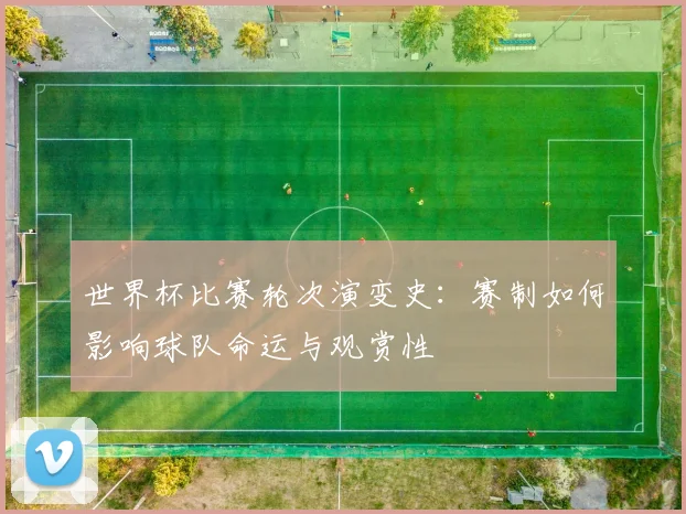 世界杯比赛轮次演变史:赛制如何影响球队命运与观赏性