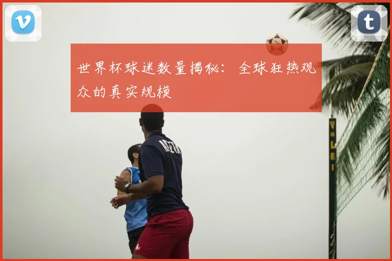 世界杯球迷数量揭秘：全球狂热观众的真实规模