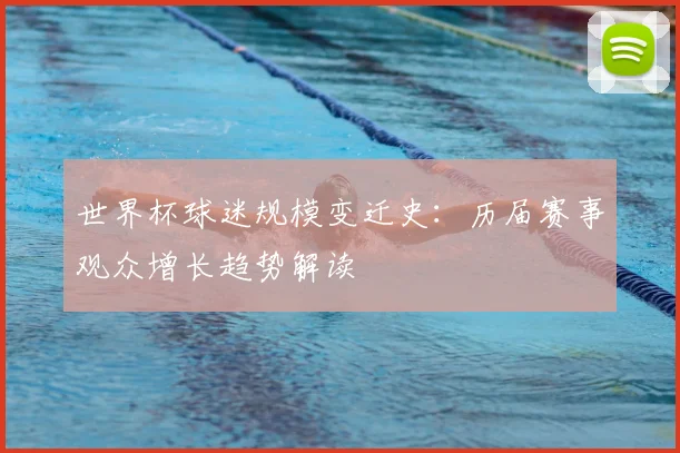 世界杯球迷规模变迁史：历届赛事观众增长趋势解读