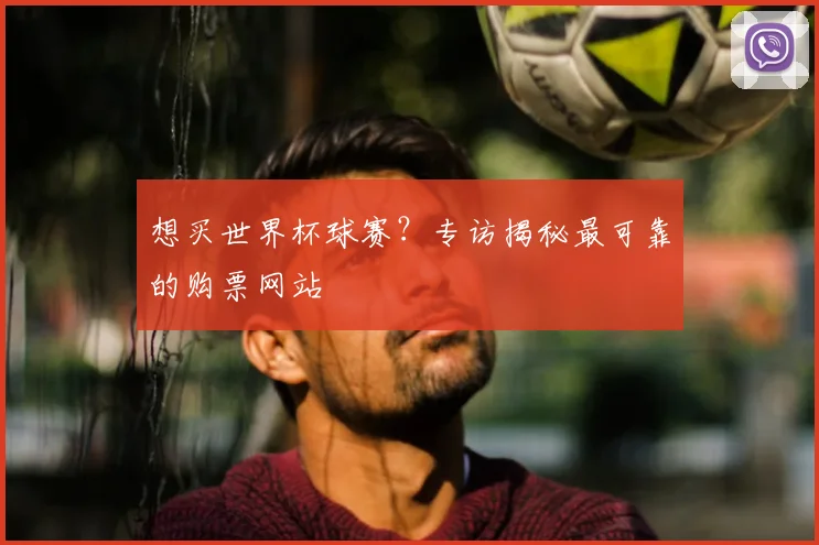 想买世界杯球赛?专访揭秘最可靠的购票网站