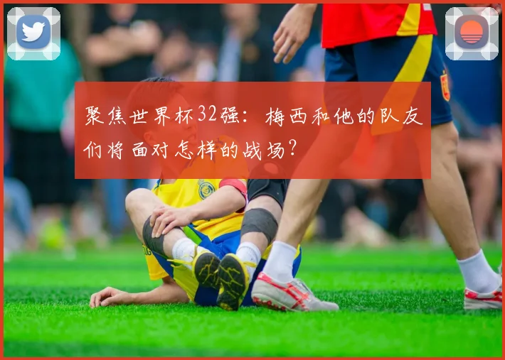 聚焦世界杯32强：梅西和他的队友们将面对怎样的战场？
