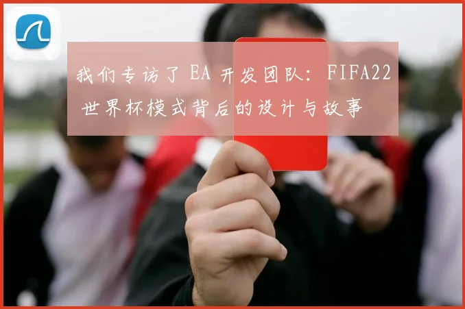 我们专访了 EA 开发团队：FIFA22 世界杯模式背后的设计与故事