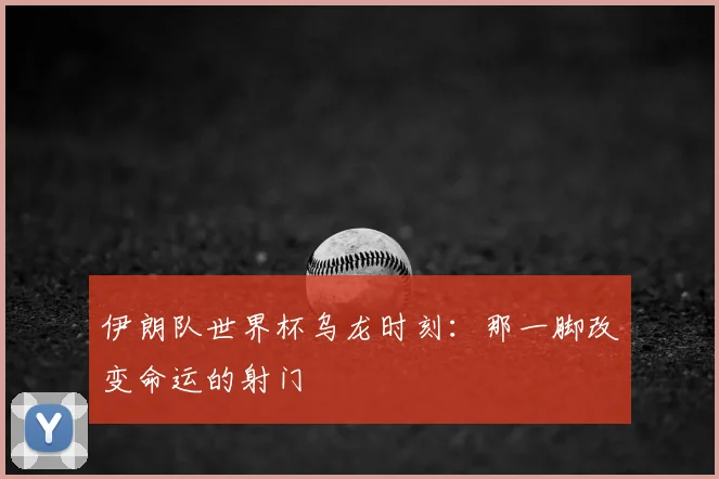 伊朗队世界杯乌龙时刻：那一脚改变命运的射门