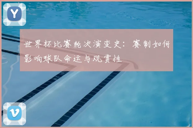 世界杯比赛轮次演变史:赛制如何影响球队命运与观赏性