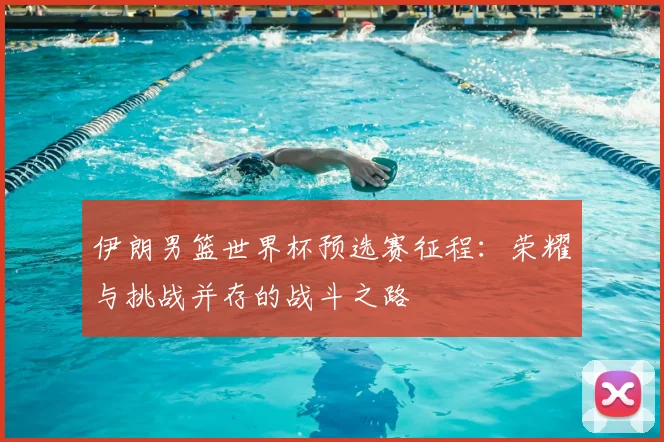 伊朗男篮世界杯预选赛征程：荣耀与挑战并存的战斗之路
