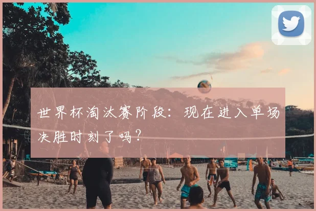 世界杯淘汰赛阶段：现在进入单场决胜时刻了吗？