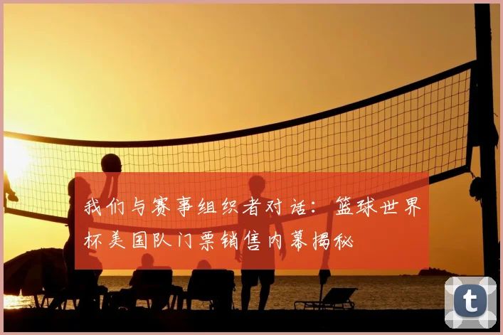 我们与赛事组织者对话：篮球世界杯美国队门票销售内幕揭秘