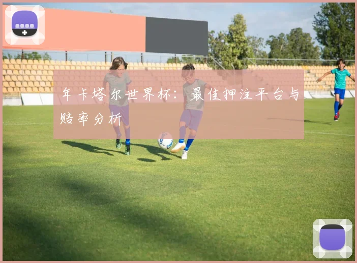 年卡塔尔世界杯:最佳押注平台与赔率分析