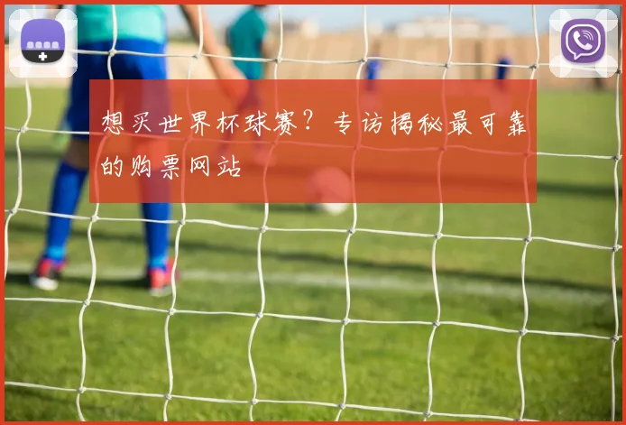 想买世界杯球赛?专访揭秘最可靠的购票网站