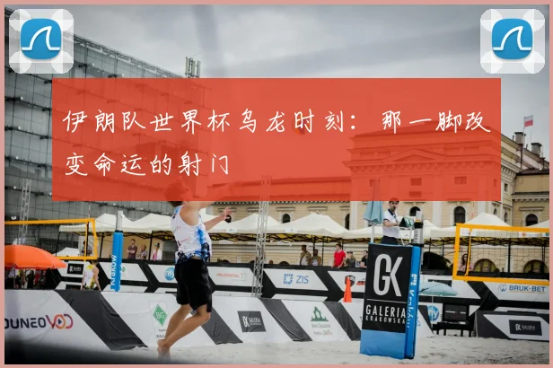 伊朗队世界杯乌龙时刻：那一脚改变命运的射门