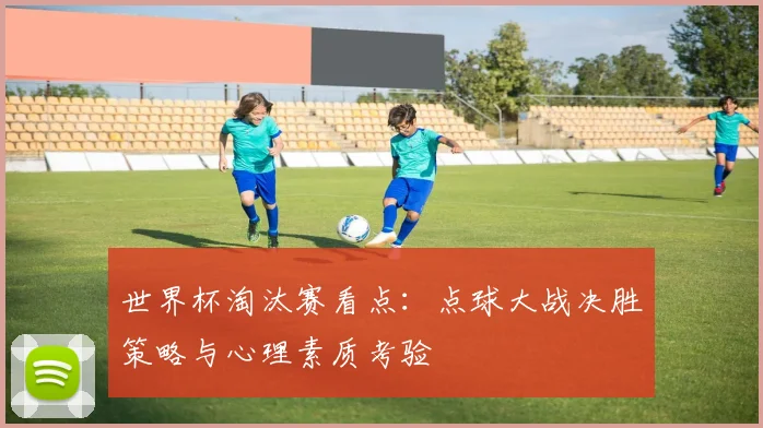 世界杯淘汰赛看点：点球大战决胜策略与心理素质考验