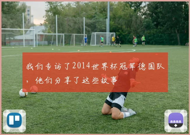 我们专访了2014世界杯冠军德国队，他们分享了这些故事