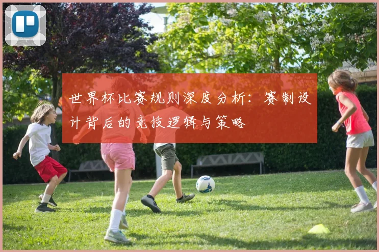 世界杯比赛规则深度分析:赛制设计背后的竞技逻辑与策略