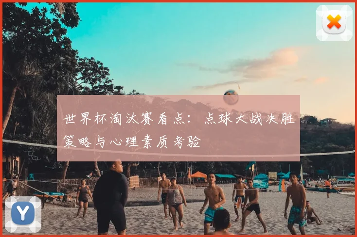 世界杯淘汰赛看点：点球大战决胜策略与心理素质考验