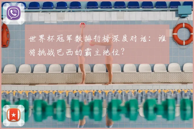 世界杯冠军数排行榜深度对话：谁将挑战巴西的霸主地位？