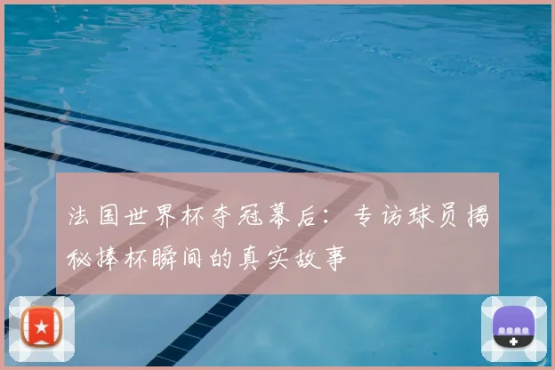 法国世界杯夺冠幕后:专访球员揭秘捧杯瞬间的真实故事