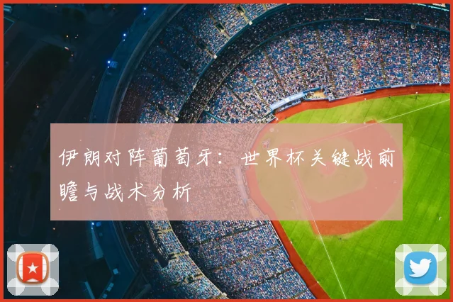 伊朗对阵葡萄牙：世界杯关键战前瞻与战术分析