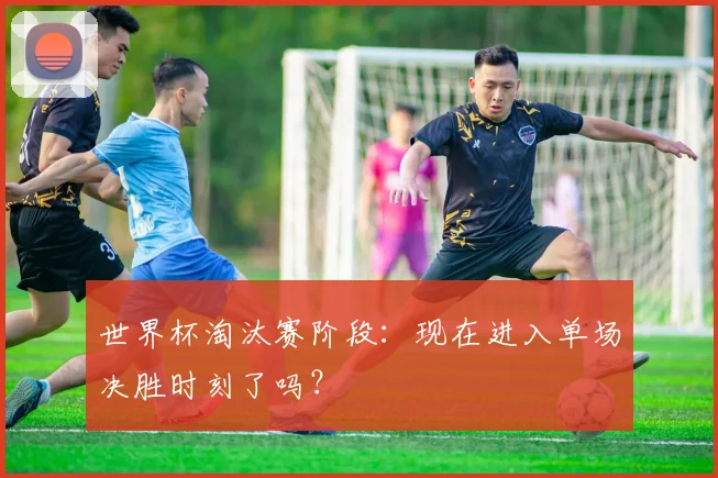 世界杯淘汰赛阶段：现在进入单场决胜时刻了吗？