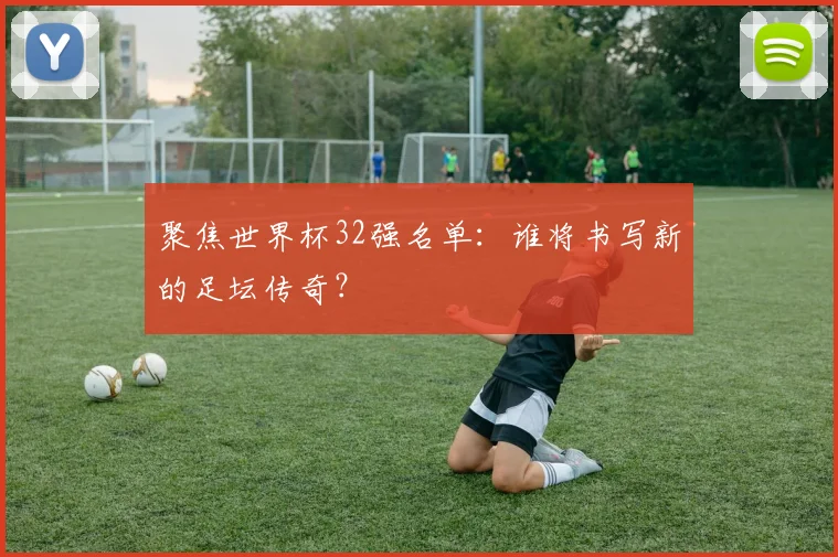 聚焦世界杯32强名单:谁将书写新的足坛传奇?