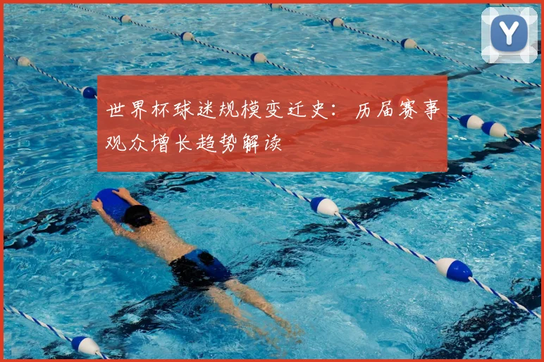 世界杯球迷规模变迁史：历届赛事观众增长趋势解读