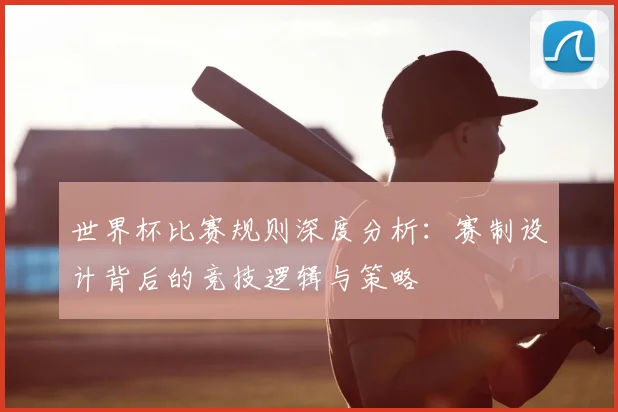 世界杯比赛规则深度分析:赛制设计背后的竞技逻辑与策略