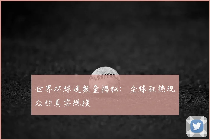 世界杯球迷数量揭秘：全球狂热观众的真实规模