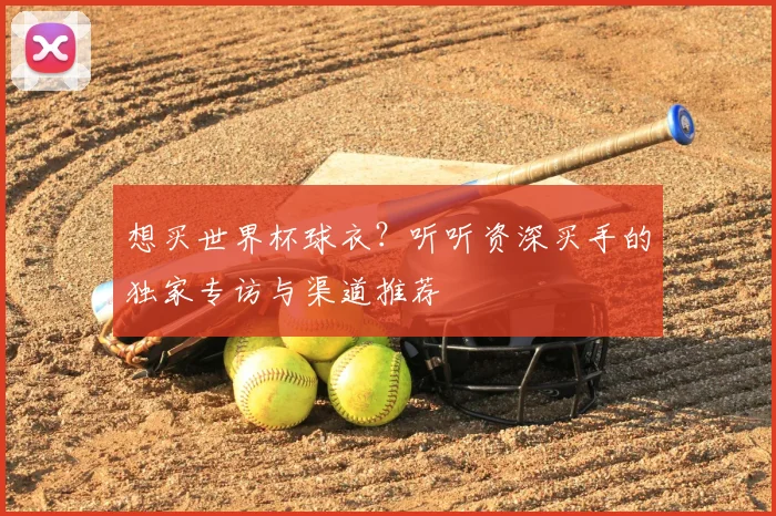 想买世界杯球衣?听听资深买手的独家专访与渠道推荐