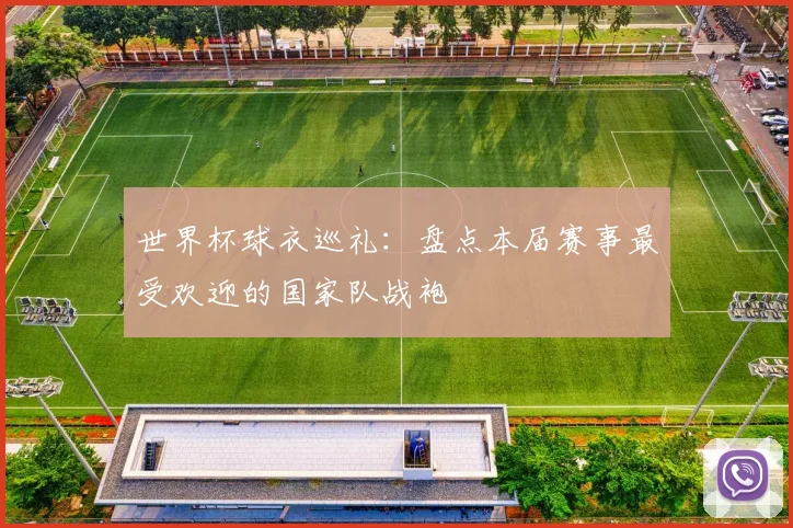 世界杯球衣巡礼：盘点本届赛事最受欢迎的国家队战袍