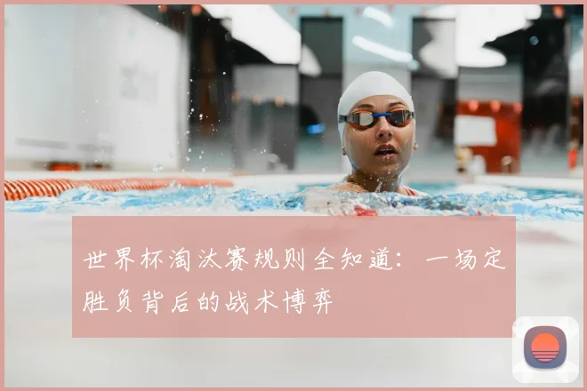 世界杯淘汰赛规则全知道：一场定胜负背后的战术博弈