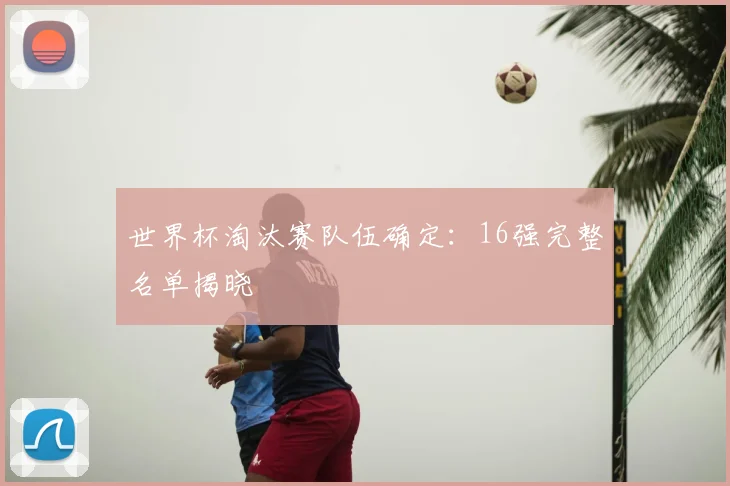 世界杯淘汰赛队伍确定：16强完整名单揭晓