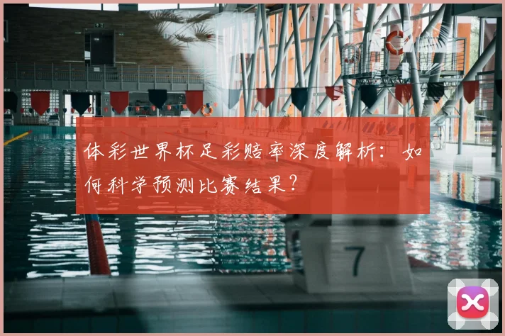体彩世界杯足彩赔率深度解析：如何科学预测比赛结果？