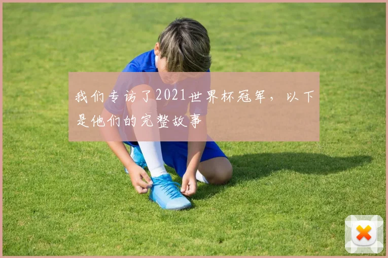 我们专访了2021世界杯冠军，以下是他们的完整故事