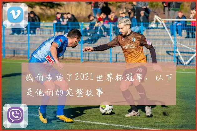 我们专访了2021世界杯冠军，以下是他们的完整故事