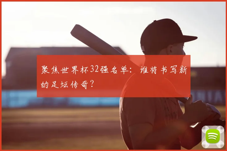 聚焦世界杯32强名单:谁将书写新的足坛传奇?