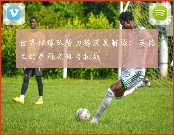 世界杯球队势力榜深度解读：英格兰的夺冠之路与挑战