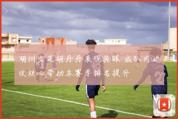 湖州女足胡丹丹表现抢眼 成队内进攻核心带动本赛季排名提升
