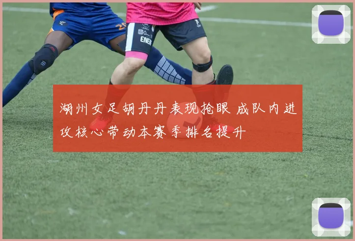 湖州女足胡丹丹表现抢眼 成队内进攻核心带动本赛季排名提升