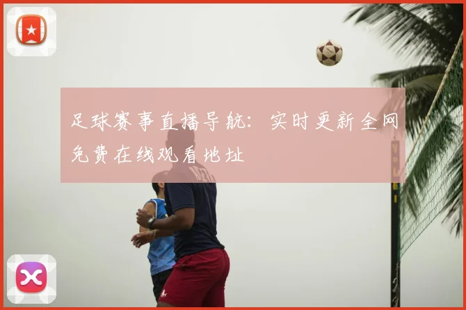 足球赛事直播导航：实时更新全网免费在线观看地址