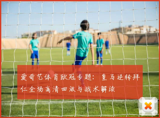 爱奇艺体育欧冠专题：皇马逆转拜仁全场高清回放与战术解读