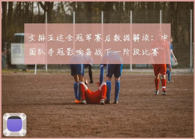 女排亚运会冠军赛后数据解读：中国队夺冠影响备战下一阶段比赛