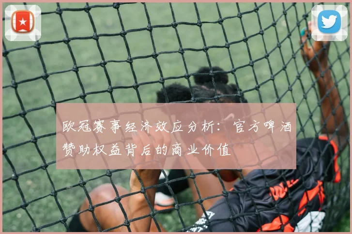 欧冠赛事经济效应分析：官方啤酒赞助权益背后的商业价值