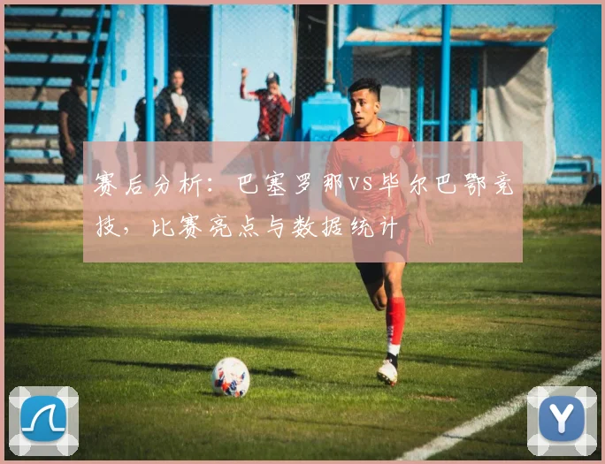 赛后分析：巴塞罗那vs毕尔巴鄂竞技，比赛亮点与数据统计